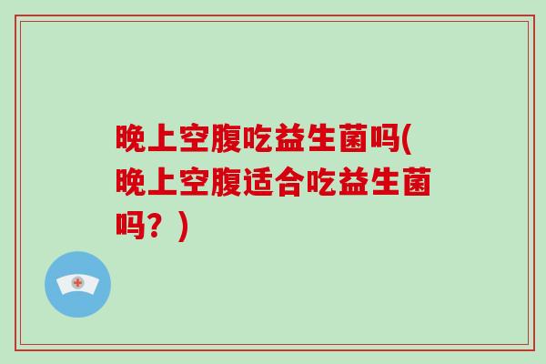 晚上空腹吃益生菌吗(晚上空腹适合吃益生菌吗？)