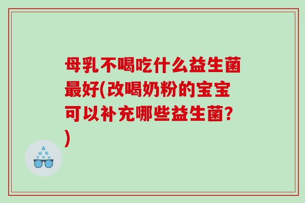 母乳不喝吃什么益生菌好(改喝奶粉的宝宝可以补充哪些益生菌？)