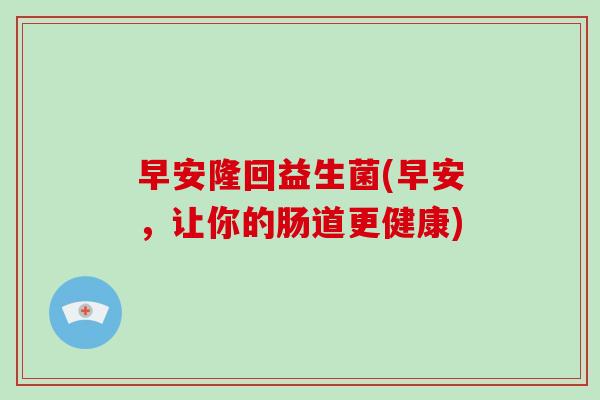 早安隆回益生菌(早安，让你的肠道更健康)