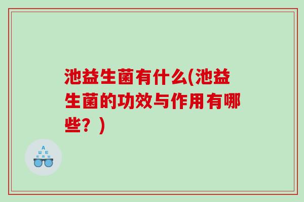 池益生菌有什么(池益生菌的功效与作用有哪些？)
