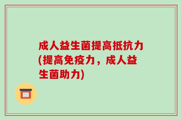 成人益生菌提高(提高力，成人益生菌助力)