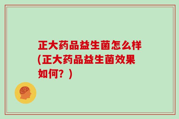 正大药品益生菌怎么样(正大药品益生菌效果如何？)