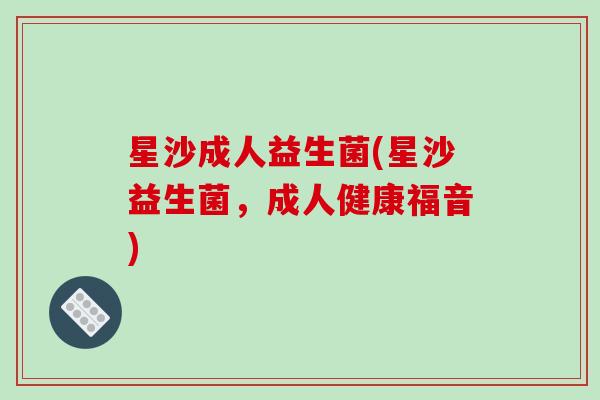 星沙成人益生菌(星沙益生菌，成人健康福音)