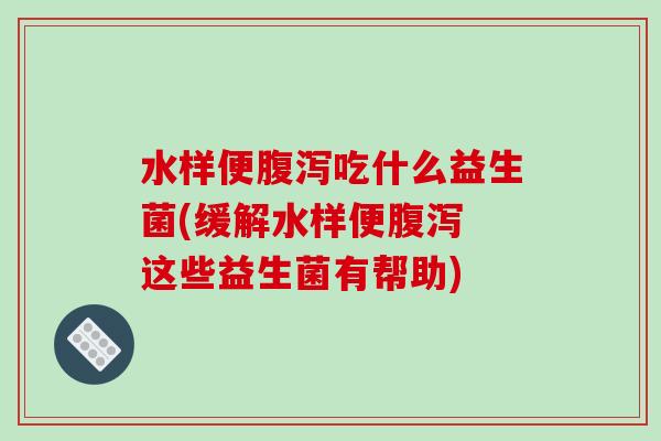 水样便腹泻吃什么益生菌(缓解水样便腹泻 这些益生菌有帮助)