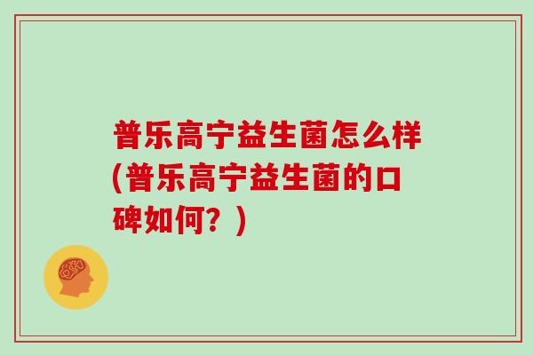 普乐高宁益生菌怎么样(普乐高宁益生菌的口碑如何？)