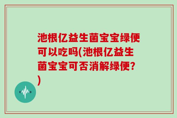池根亿益生菌宝宝绿便可以吃吗(池根亿益生菌宝宝可否消解绿便?) 池根亿益生菌宝宝绿便可以吃吗(池根亿益生菌宝宝可否消解绿便?)
