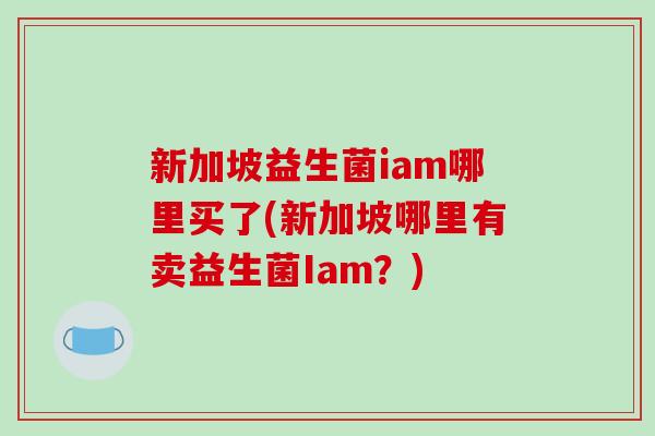 新加坡益生菌iam哪里买了(新加坡哪里有卖益生菌Iam？)