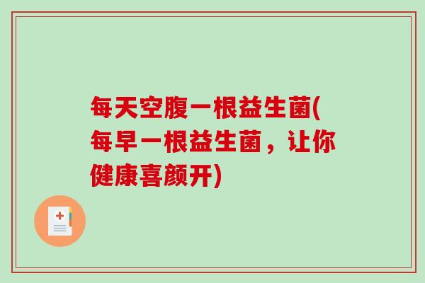 每天空腹一根益生菌(每早一根益生菌，让你健康喜颜开)