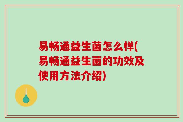 易畅通益生菌怎么样(易畅通益生菌的功效及使用方法介绍)