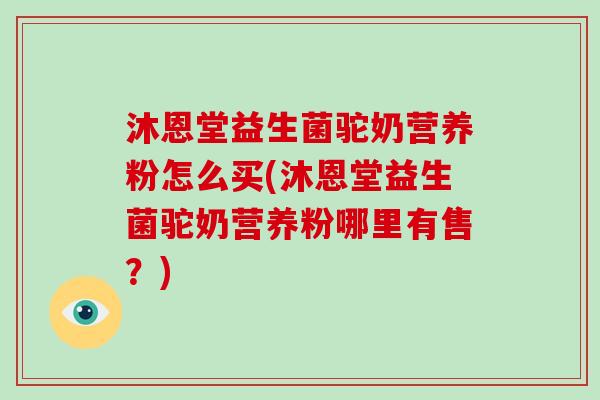沐恩堂益生菌驼奶营养粉怎么买(沐恩堂益生菌驼奶营养粉哪里有售？)