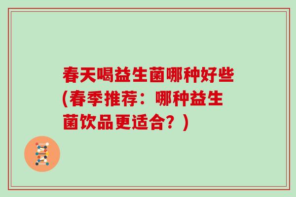 春天喝益生菌哪种好些(春季推荐：哪种益生菌饮品更适合？)