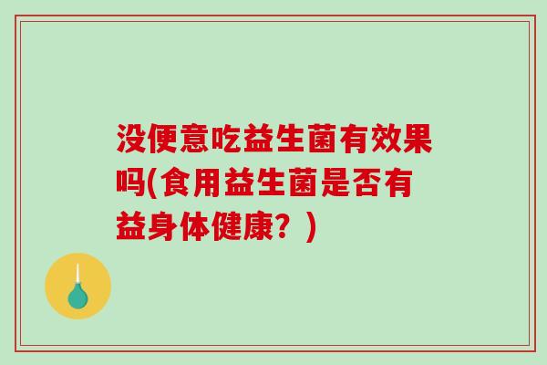 没便意吃益生菌有效果吗(食用益生菌是否有益身体健康？)