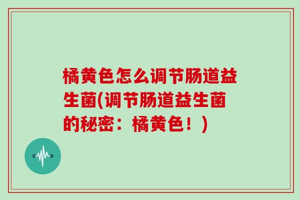 橘黄色怎么调节肠道益生菌(调节肠道益生菌的秘密：橘黄色！)