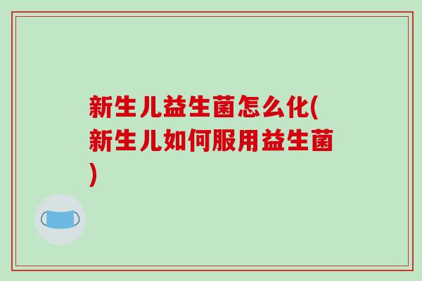 新生儿益生菌怎么化(新生儿如何服用益生菌)