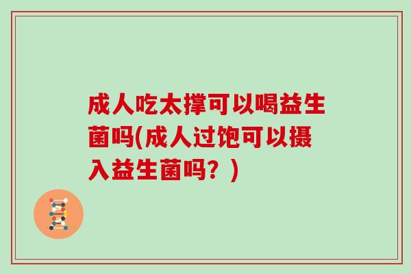 成人吃太撑可以喝益生菌吗(成人过饱可以摄入益生菌吗？)
