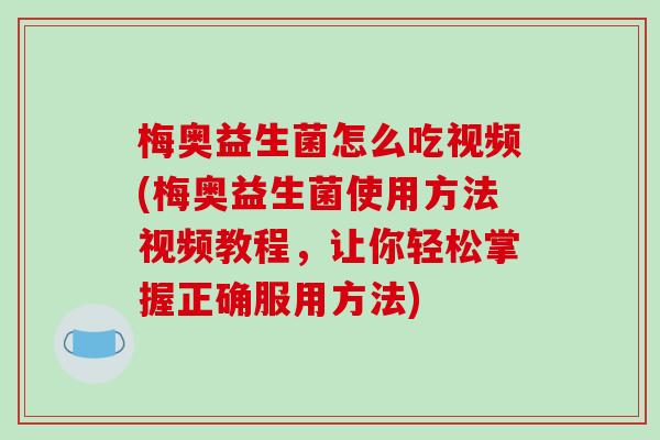梅奥益生菌怎么吃视频(梅奥益生菌使用方法视频教程，让你轻松掌握正确服用方法)