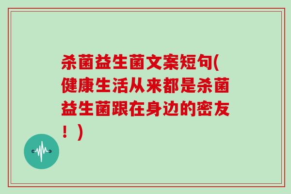 杀菌益生菌文案短句(健康生活从来都是杀菌益生菌跟在身边的密友！)