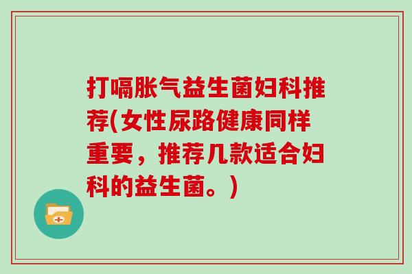 打嗝胀气益生菌妇科推荐(女性尿路健康同样重要，推荐几款适合妇科的益生菌。)