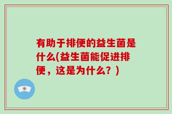 有助于排便的益生菌是什么(益生菌能促进排便，这是为什么？)