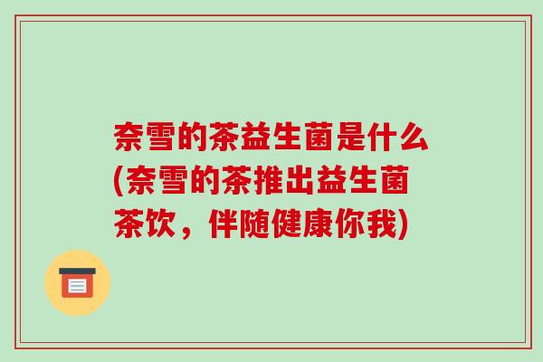 奈雪的茶益生菌是什么(奈雪的茶推出益生菌茶饮，伴随健康你我)