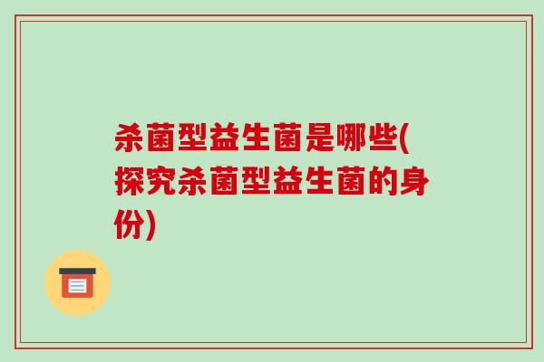 杀菌型益生菌是哪些(探究杀菌型益生菌的身份)