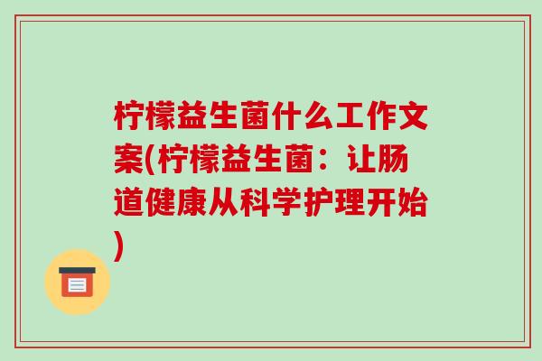 柠檬益生菌什么工作文案(柠檬益生菌：让肠道健康从科学护理开始)