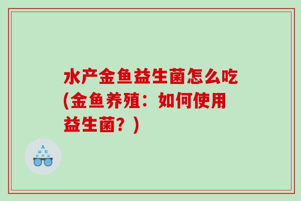 水产金鱼益生菌怎么吃(金鱼养殖：如何使用益生菌？)