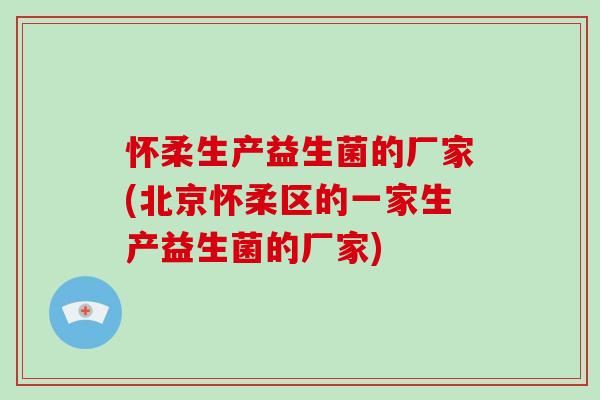 怀柔生产益生菌的厂家(北京怀柔区的一家生产益生菌的厂家)