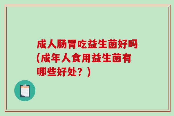 成人肠胃吃益生菌好吗(成年人食用益生菌有哪些好处？)