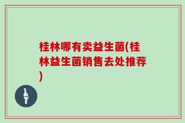 桂林哪有卖益生菌(桂林益生菌销售去处推荐)