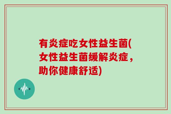 有炎症吃女性益生菌(女性益生菌缓解炎症，助你健康舒适)