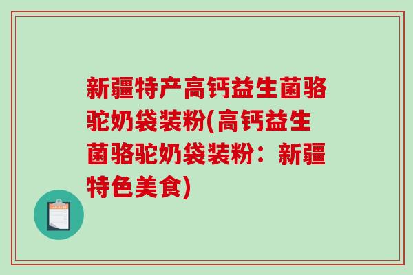 新疆特产高钙益生菌骆驼奶袋装粉(高钙益生菌骆驼奶袋装粉：新疆特色美食)