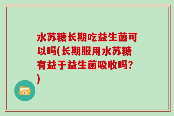 水苏糖长期吃益生菌可以吗(长期服用水苏糖有益于益生菌吸收吗？)
