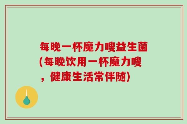每晚一杯魔力嗖益生菌(每晚饮用一杯魔力嗖，健康生活常伴随)
