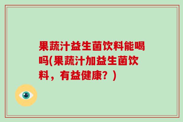 果蔬汁益生菌饮料能喝吗(果蔬汁加益生菌饮料，有益健康？)