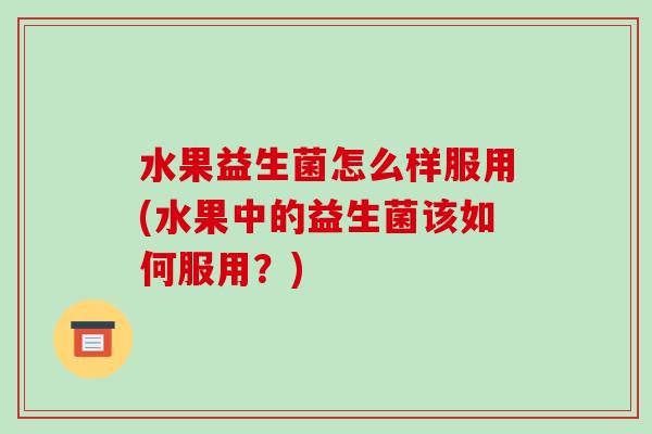水果益生菌怎么样服用(水果中的益生菌该如何服用？)