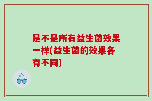 是不是所有益生菌效果一样(益生菌的效果各有不同)