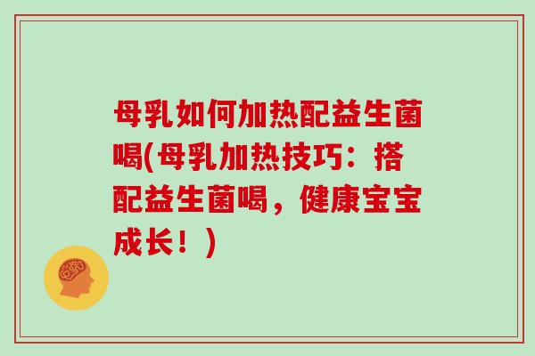 母乳如何加热配益生菌喝(母乳加热技巧：搭配益生菌喝，健康宝宝成长！)