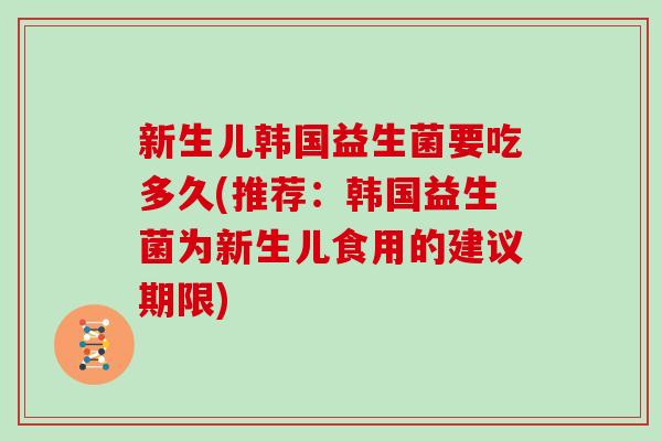 新生儿韩国益生菌要吃多久(推荐:韩国益生菌为新生儿食用的建议期限) 新生儿韩国益生菌要吃多久(推荐:韩国益生菌为新生儿食用的建议期限)