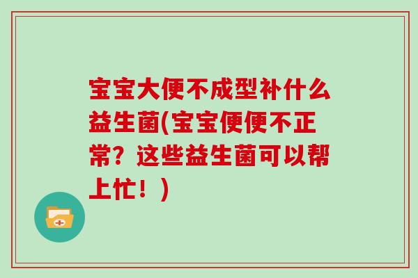 宝宝大便不成型补什么益生菌(宝宝便便不正常？这些益生菌可以帮上忙！)