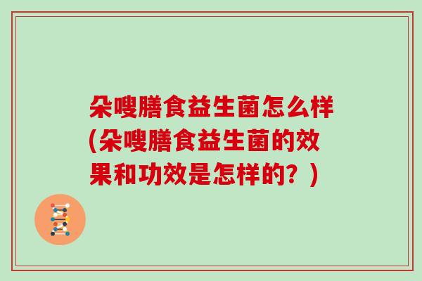 朵嗖膳食益生菌怎么样(朵嗖膳食益生菌的效果和功效是怎样的？)