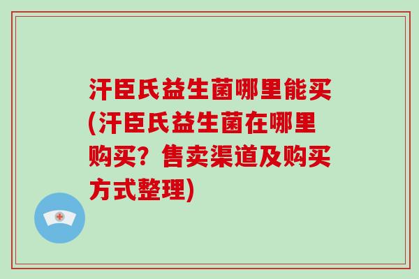 汗臣氏益生菌哪里能买(汗臣氏益生菌在哪里购买？售卖渠道及购买方式整理)