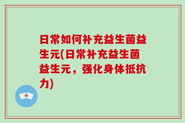 日常如何补充益生菌益生元(日常补充益生菌益生元，强化身体抵抗力)