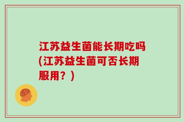 江苏益生菌能长期吃吗(江苏益生菌可否长期服用？)