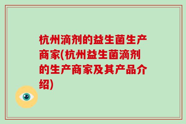 杭州滴剂的益生菌生产商家(杭州益生菌滴剂的生产商家及其产品介绍)