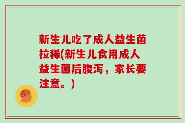 新生儿吃了成人益生菌拉稀(新生儿食用成人益生菌后,家长要注意。) 新生儿吃了成人益生菌拉稀(新生儿食用成人益生菌后,家长要注意。)
