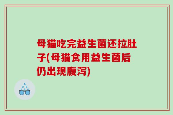 母猫吃完益生菌还拉肚子(母猫食用益生菌后仍出现腹泻)