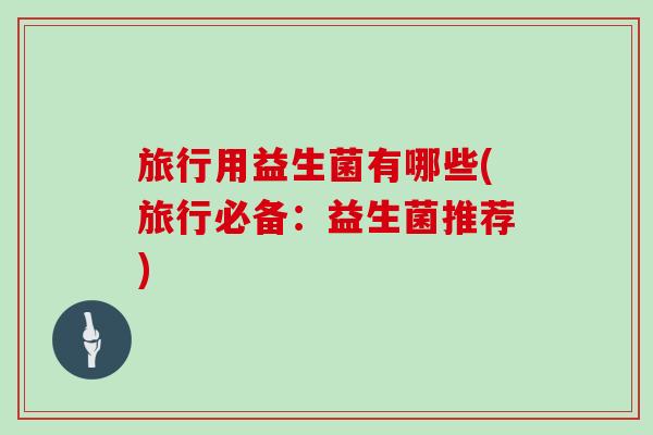 旅行用益生菌有哪些(旅行必备：益生菌推荐)