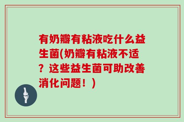 有奶瓣有粘液吃什么益生菌(奶瓣有粘液不适？这些益生菌可助改善消化问题！)