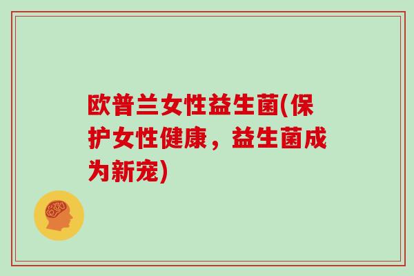 欧普兰女性益生菌(保护女性健康,益生菌成为新宠) 欧普兰女性益生菌(保护女性健康,益生菌成为新宠)